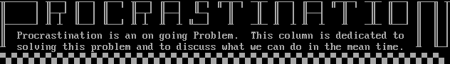 Proctastination.  Procrastination is an on going problem.  This column is dedicated to solving this problem and to discuss what we can do in the mean time.